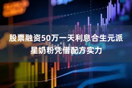 股票融资50万一天利息合生元派星奶粉凭借配方实力