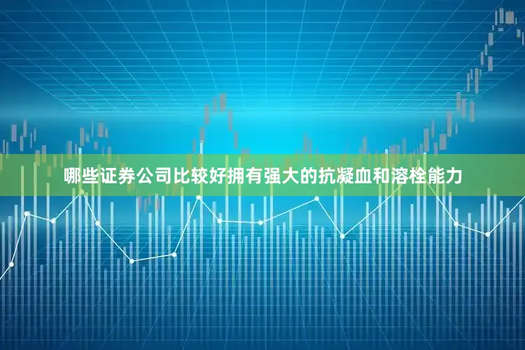 哪些证券公司比较好拥有强大的抗凝血和溶栓能力