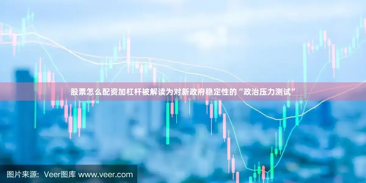股票怎么配资加杠杆被解读为对新政府稳定性的“政治压力测试”