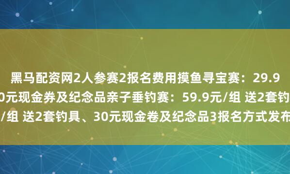 黑马配资网2人参赛2报名费用摸鱼寻宝赛：29.9元/组 送2双沙滩鞋30元现金券及纪念品亲子垂钓赛：59.9元/组 送2套钓具、30元现金卷及纪念品3报名方式发布于：北京市