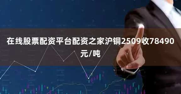 在线股票配资平台配资之家沪铜2509收78490元/吨