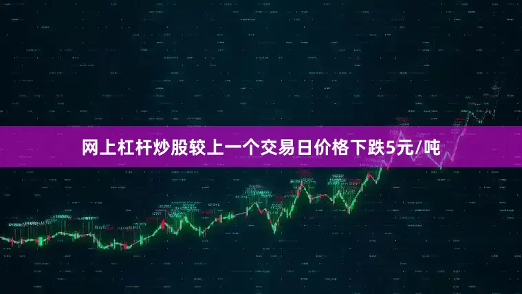 网上杠杆炒股较上一个交易日价格下跌5元/吨