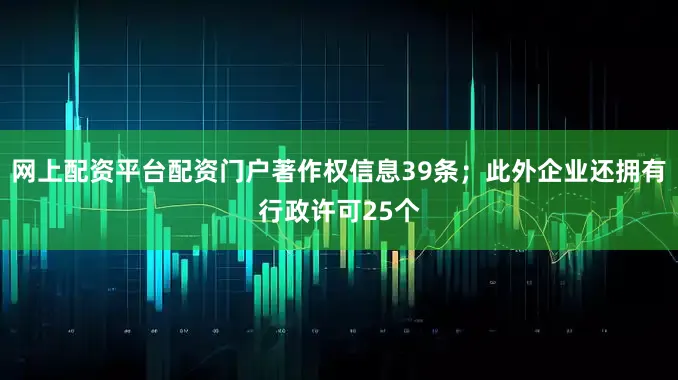 网上配资平台配资门户著作权信息39条；此外企业还拥有行政许可25个