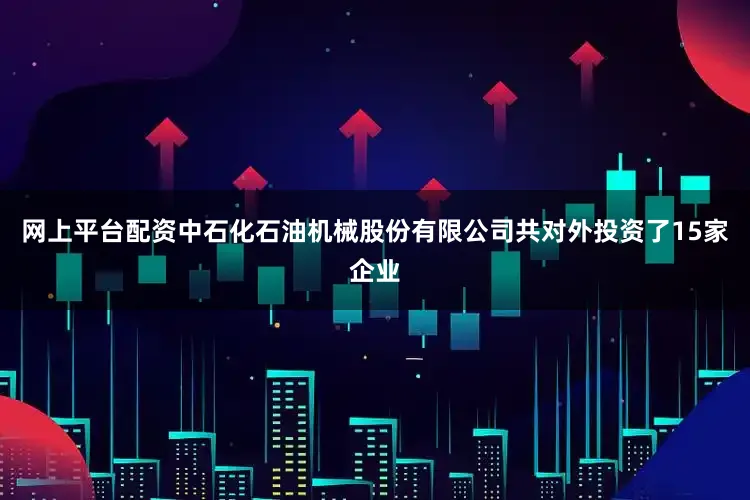 网上平台配资中石化石油机械股份有限公司共对外投资了15家企业
