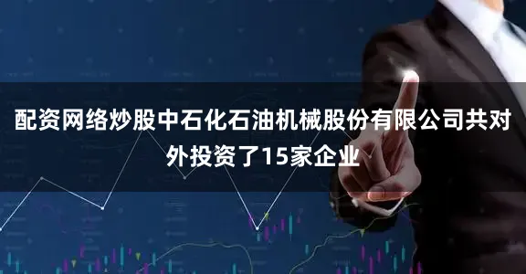 配资网络炒股中石化石油机械股份有限公司共对外投资了15家企业