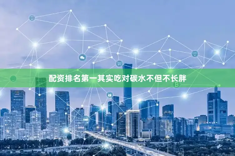 配资排名第一其实吃对碳水不但不长胖