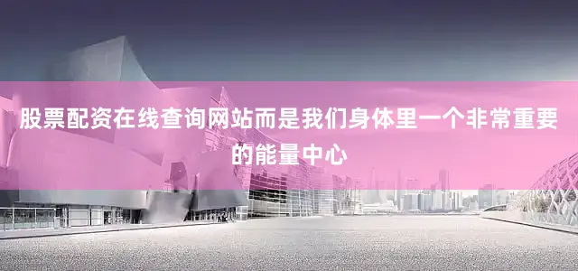 股票配资在线查询网站而是我们身体里一个非常重要的能量中心