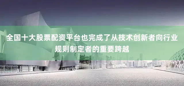 全国十大股票配资平台也完成了从技术创新者向行业规则制定者的重要跨越