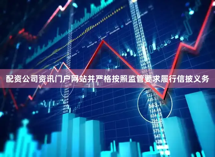 配资公司资讯门户网站并严格按照监管要求履行信披义务