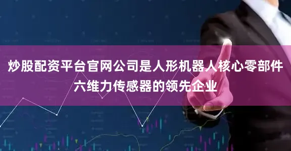 炒股配资平台官网公司是人形机器人核心零部件六维力传感器的领先企业