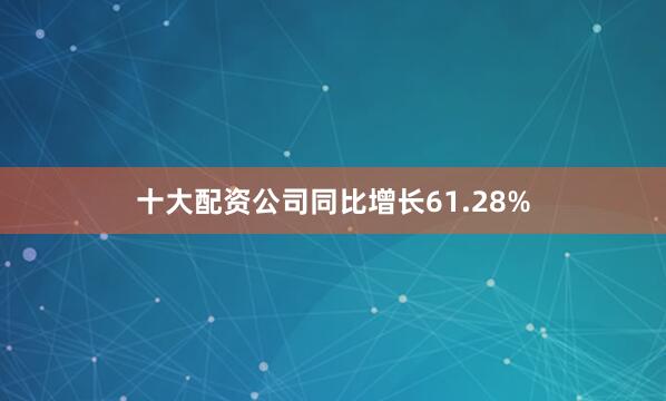 十大配资公司同比增长61.28%