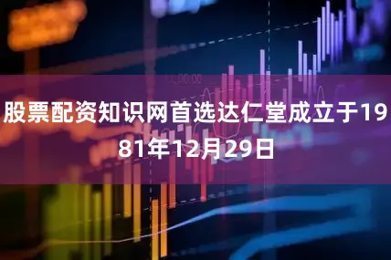 股票配资知识网首选达仁堂成立于1981年12月29日