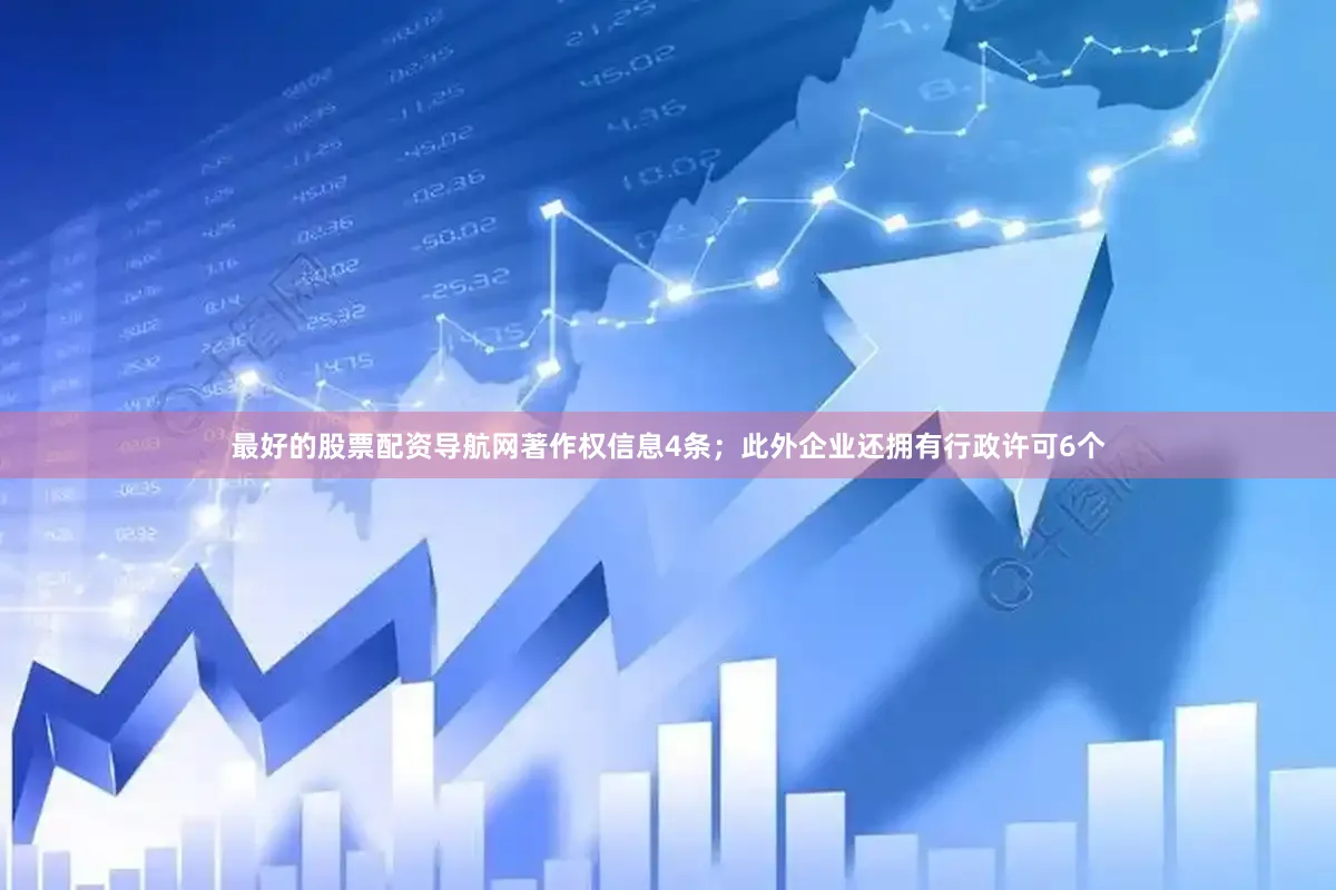 最好的股票配资导航网著作权信息4条；此外企业还拥有行政许可6个