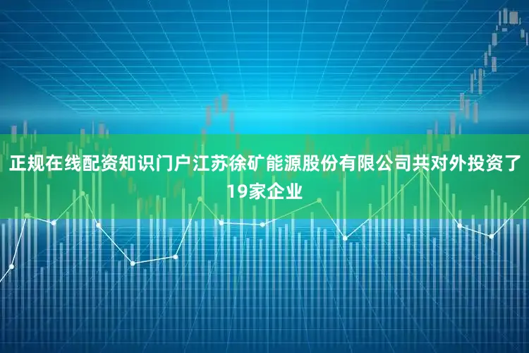 正规在线配资知识门户江苏徐矿能源股份有限公司共对外投资了19家企业