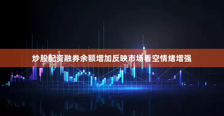 炒股配资融券余额增加反映市场看空情绪增强