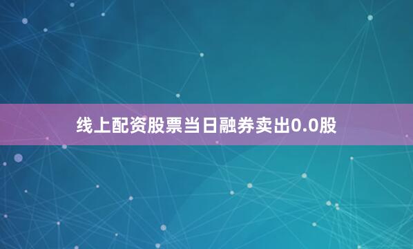 线上配资股票当日融券卖出0.0股