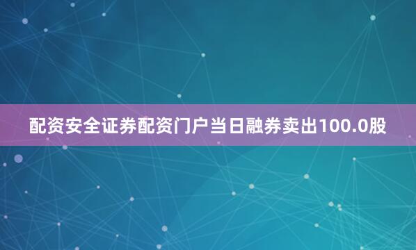 配资安全证券配资门户当日融券卖出100.0股