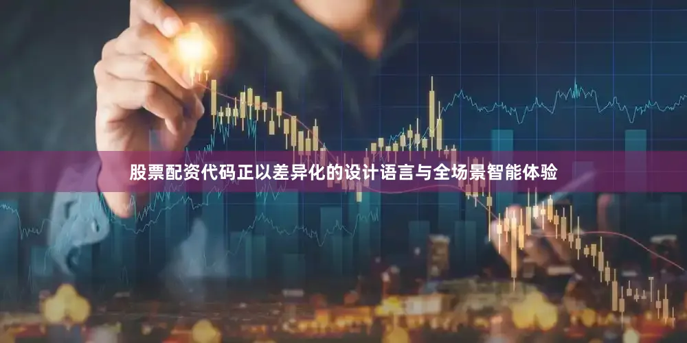 股票配资代码正以差异化的设计语言与全场景智能体验