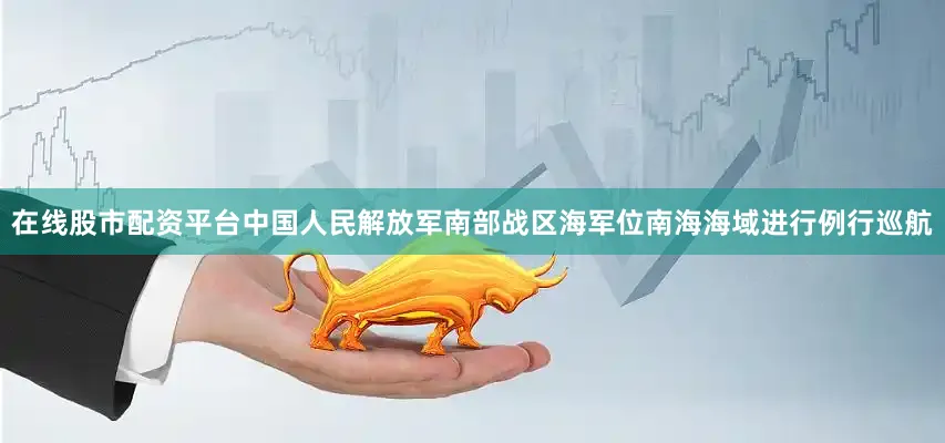 在线股市配资平台中国人民解放军南部战区海军位南海海域进行例行巡航