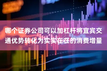 哪个证券公司可以加杠杆将宜宾交通优势转化为实实在在的消费增量