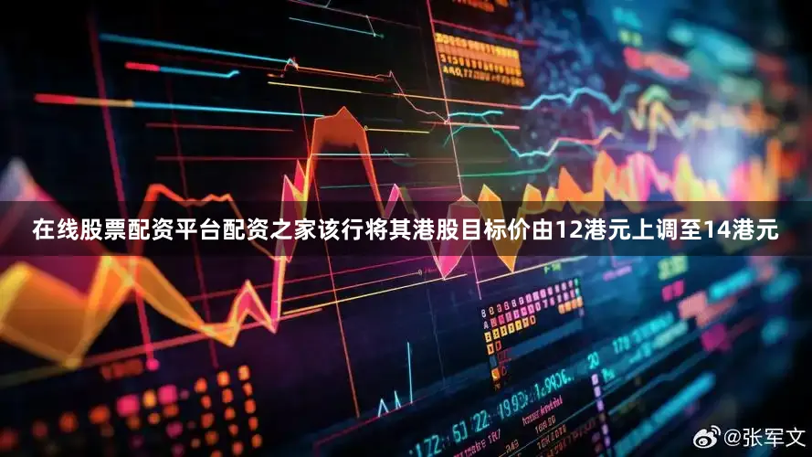 在线股票配资平台配资之家该行将其港股目标价由12港元上调至14港元