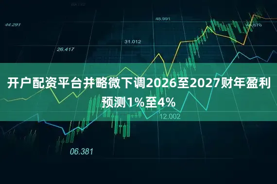 开户配资平台并略微下调2026至2027财年盈利预测1%至4%