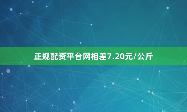 正规配资平台网相差7.20元/公斤