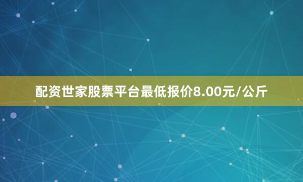 配资世家股票平台最低报价8.00元/公斤