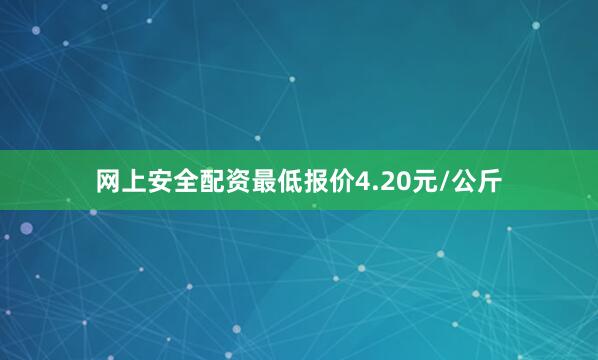 网上安全配资最低报价4.20元/公斤