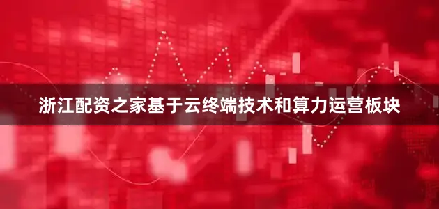 浙江配资之家基于云终端技术和算力运营板块