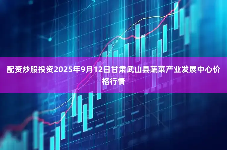 配资炒股投资2025年9月12日甘肃武山县蔬菜产业发展中心价格行情