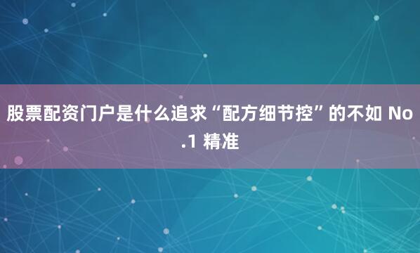 股票配资门户是什么追求“配方细节控”的不如 No.1 精准