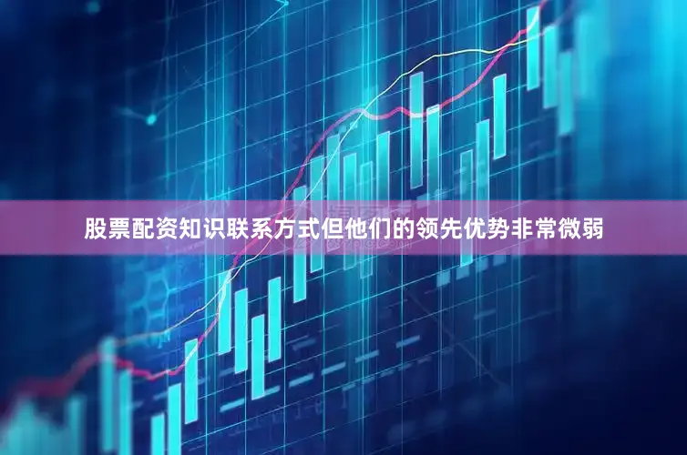 股票配资知识联系方式但他们的领先优势非常微弱