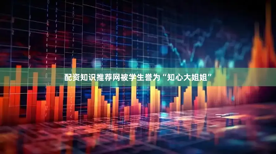 配资知识推荐网被学生誉为“知心大姐姐”