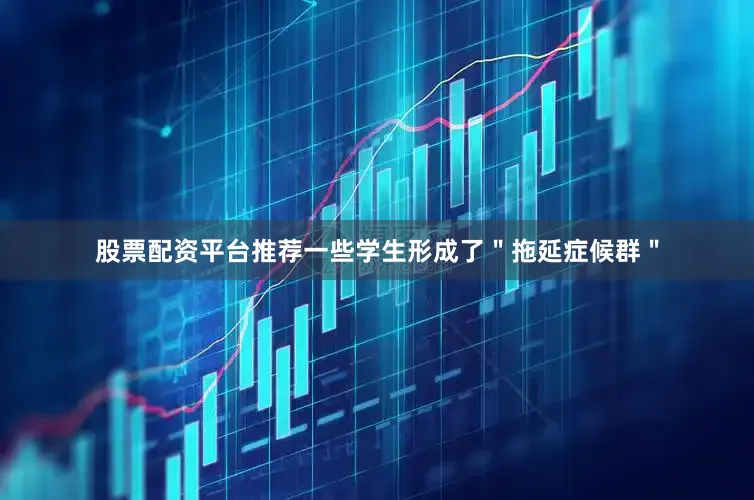 股票配资平台推荐一些学生形成了＂拖延症候群＂