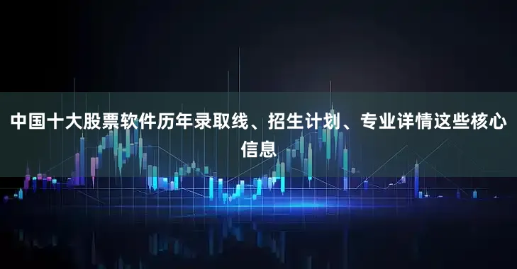 中国十大股票软件历年录取线、招生计划、专业详情这些核心信息