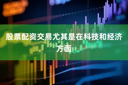 股票配资交易尤其是在科技和经济方面