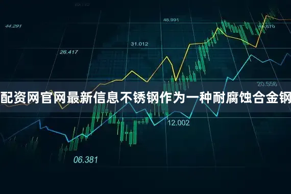 配资网官网最新信息不锈钢作为一种耐腐蚀合金钢
