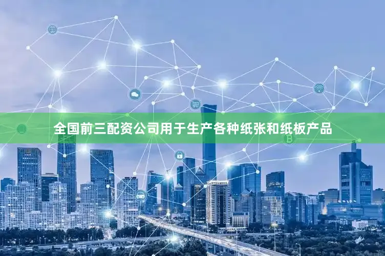 全国前三配资公司用于生产各种纸张和纸板产品