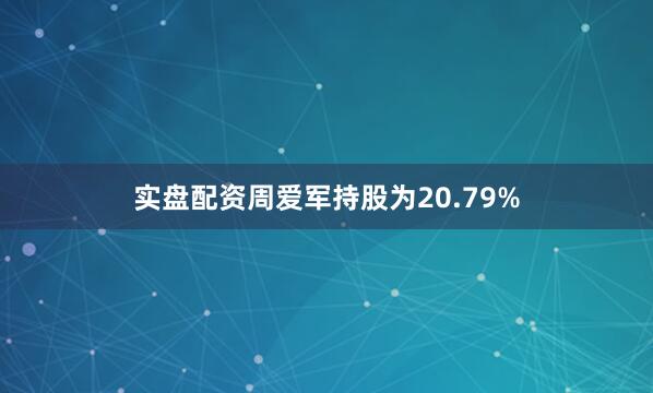 实盘配资周爱军持股为20.79%