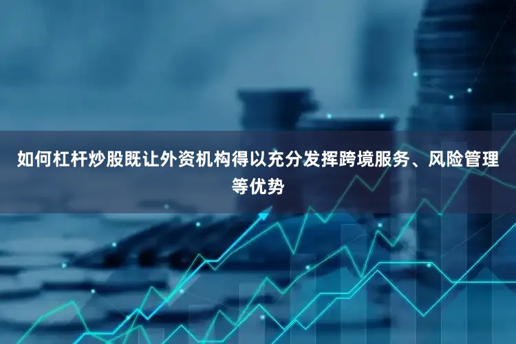 如何杠杆炒股既让外资机构得以充分发挥跨境服务、风险管理等优势