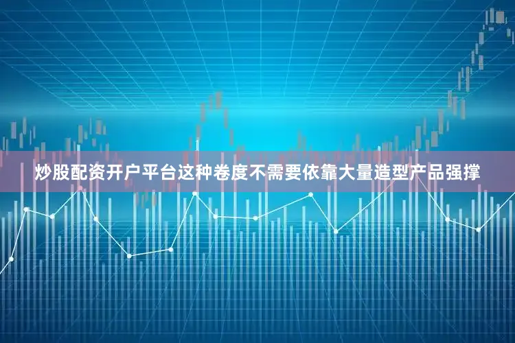 炒股配资开户平台这种卷度不需要依靠大量造型产品强撑