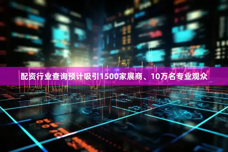 配资行业查询预计吸引1500家展商、10万名专业观众
