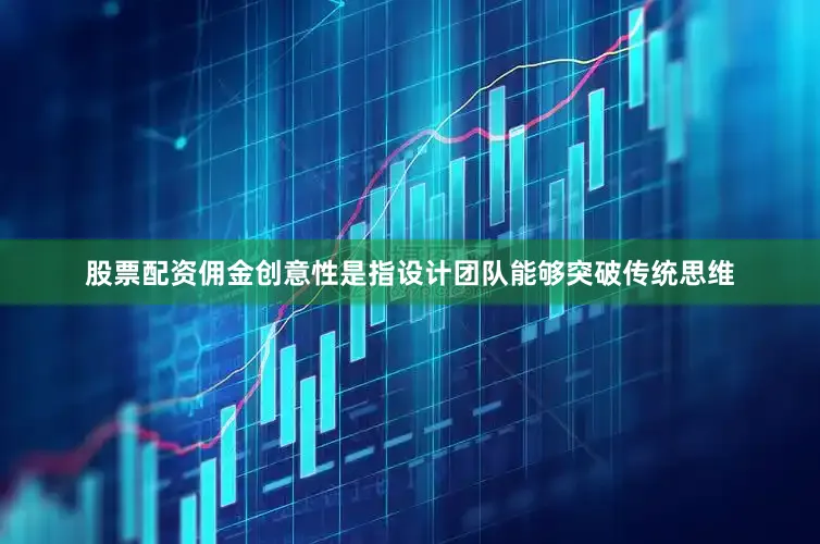 股票配资佣金创意性是指设计团队能够突破传统思维