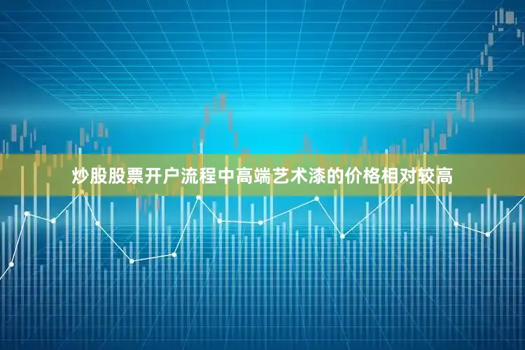 炒股股票开户流程中高端艺术漆的价格相对较高