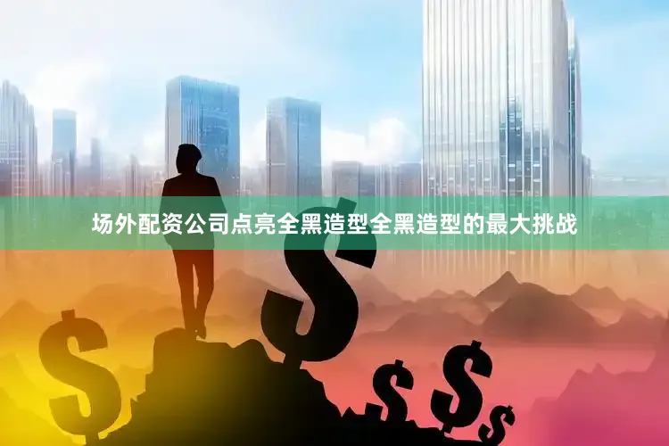 场外配资公司点亮全黑造型全黑造型的最大挑战