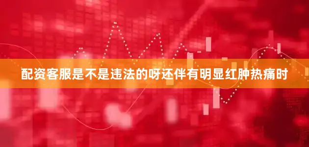 配资客服是不是违法的呀还伴有明显红肿热痛时