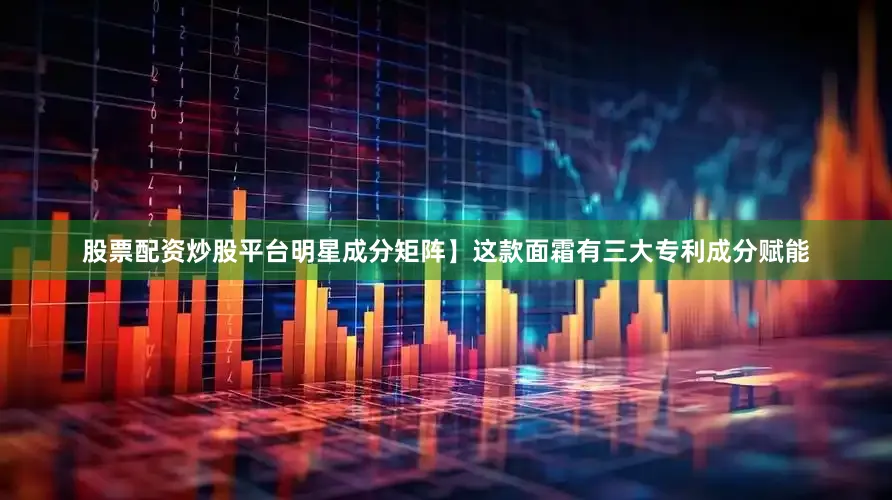 股票配资炒股平台明星成分矩阵】这款面霜有三大专利成分赋能