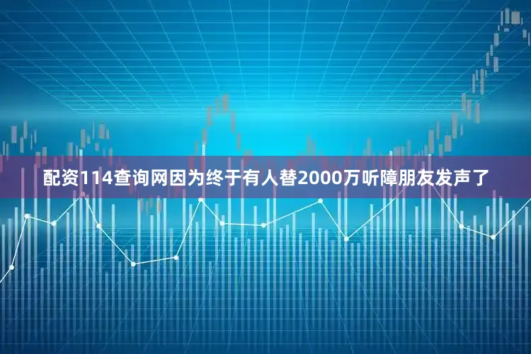 配资114查询网因为终于有人替2000万听障朋友发声了