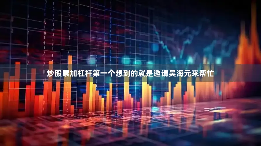 炒股票加杠杆第一个想到的就是邀请吴海元来帮忙